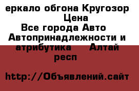 3еркало обгона Кругозор-2 Modernized › Цена ­ 2 400 - Все города Авто » Автопринадлежности и атрибутика   . Алтай респ.